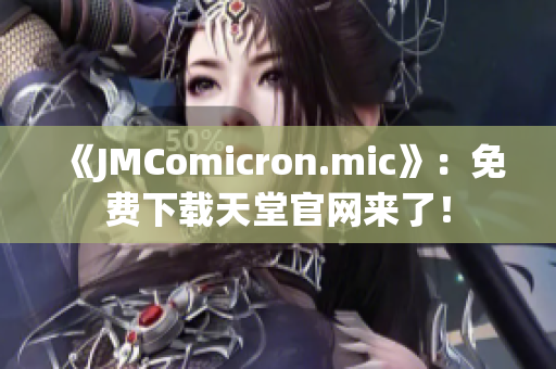 《JMComicron.mic》：免费下载天堂官网来了！