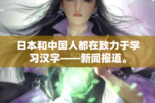 日本和中国人都在致力于学习汉字——新闻报道。