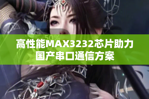 高性能MAX3232芯片助力国产串口通信方案