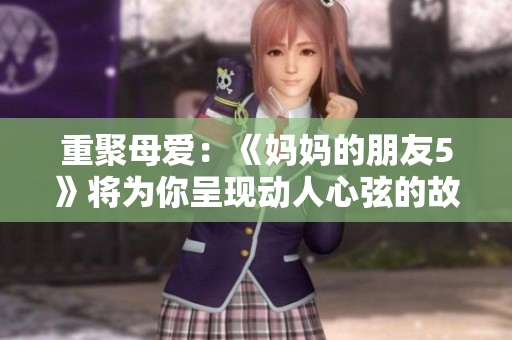 重聚母爱：《妈妈的朋友5》将为你呈现动人心弦的故事