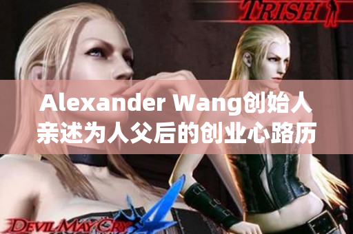 Alexander Wang创始人亲述为人父后的创业心路历程
