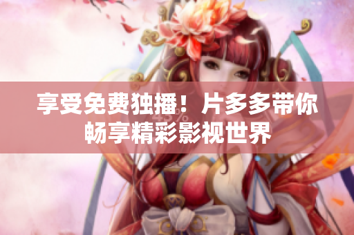 享受免费独播！片多多带你畅享精彩影视世界
