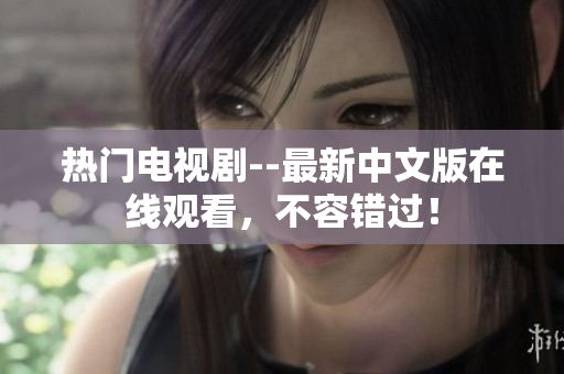 热门电视剧--最新中文版在线观看，不容错过！