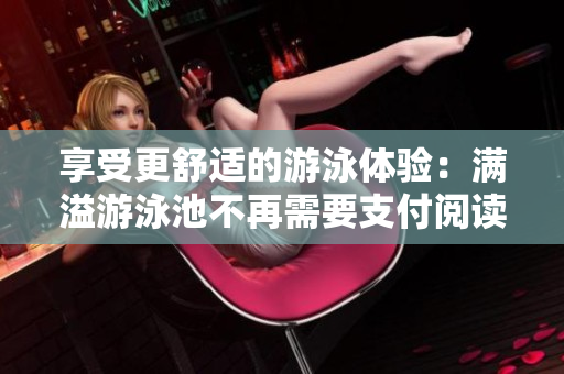 享受更舒适的游泳体验：满溢游泳池不再需要支付阅读费用