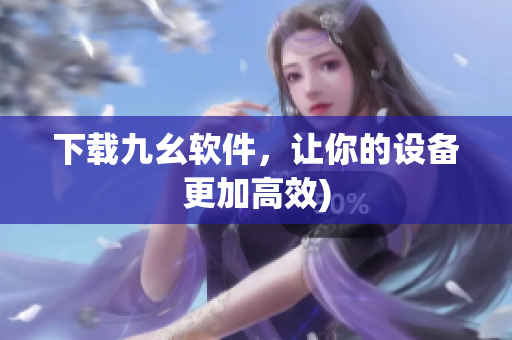 下载九幺软件，让你的设备更加高效)
