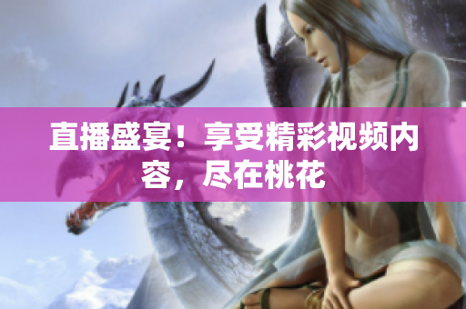 直播盛宴！享受精彩视频内容，尽在桃花