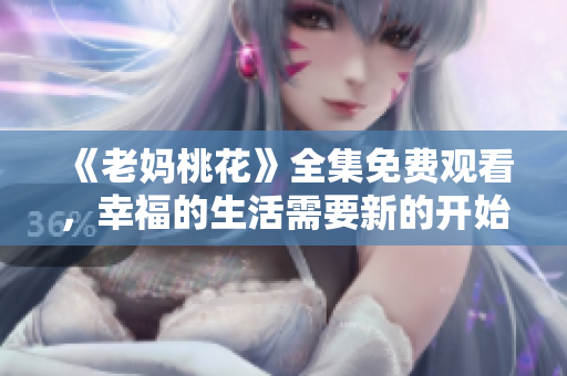 《老妈桃花》全集免费观看，幸福的生活需要新的开始
