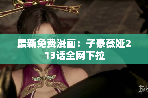 最新免费漫画：子豪薇娅213话全网下拉