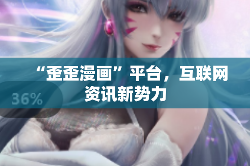 “歪歪漫画”平台，互联网资讯新势力