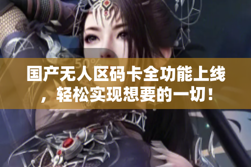 国产无人区码卡全功能上线，轻松实现想要的一切！