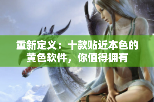 重新定义：十款贴近本色的黄色软件，你值得拥有