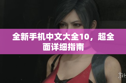 全新手机中文大全10，超全面详细指南