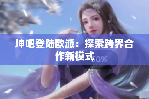 坤吧登陆欧派：探索跨界合作新模式