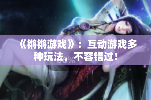 《锵锵游戏》：互动游戏多种玩法，不容错过！