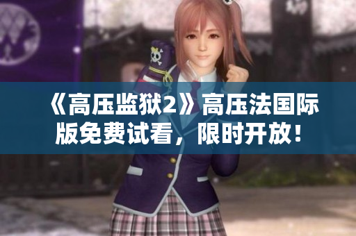 《高压监狱2》高压法国际版免费试看，限时开放！