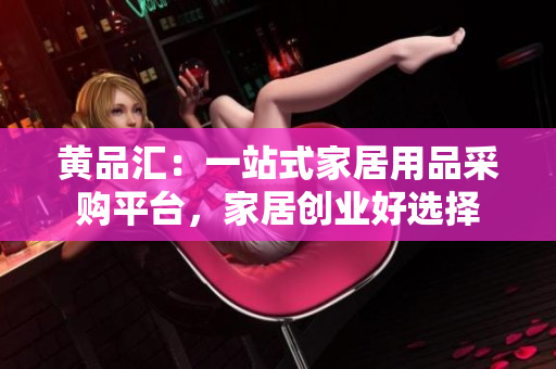 黄品汇：一站式家居用品采购平台，家居创业好选择