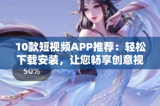 10款短视频APP推荐：轻松下载安装，让您畅享创意视频