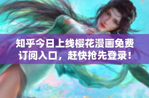 知乎今日上线樱花漫画免费订阅入口，赶快抢先登录！