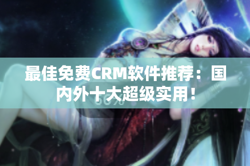 最佳免费CRM软件推荐：国内外十大超级实用！