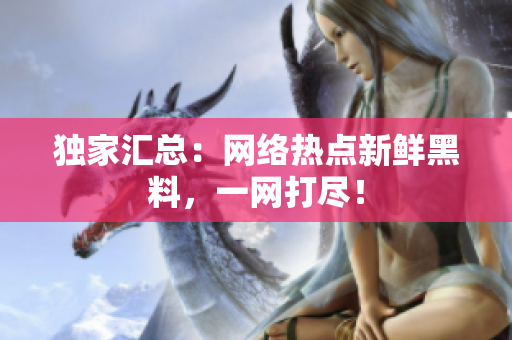 独家汇总：网络热点新鲜黑料，一网打尽！