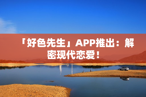 「好色先生」APP推出：解密现代恋爱！