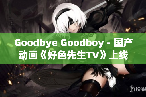 Goodbye Goodboy - 国产动画《好色先生TV》上线受瞩目