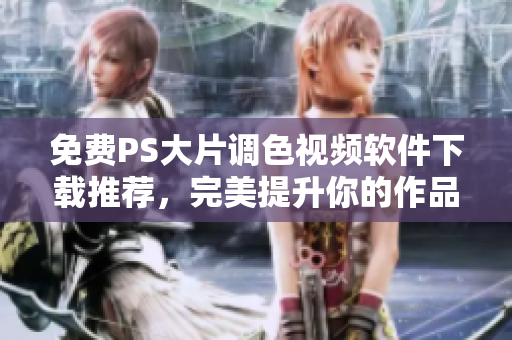 免费PS大片调色视频软件下载推荐，完美提升你的作品视觉效果