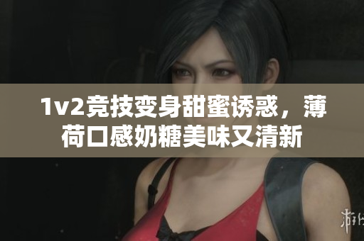1v2竞技变身甜蜜诱惑，薄荷口感奶糖美味又清新