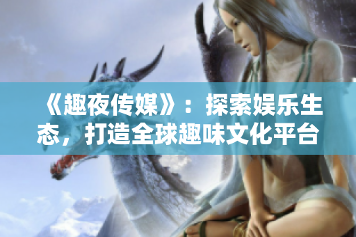 《趣夜传媒》：探索娱乐生态，打造全球趣味文化平台
