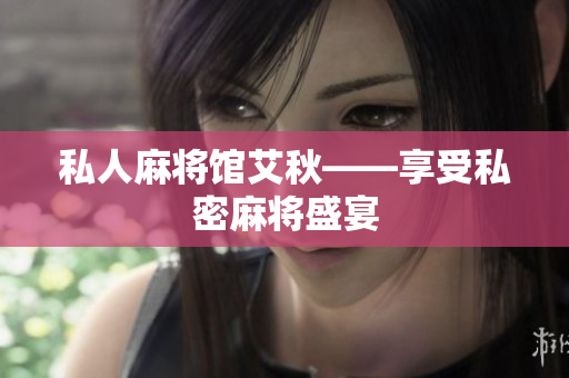 私人麻将馆艾秋——享受私密麻将盛宴