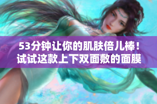 53分钟让你的肌肤倍儿棒！试试这款上下双面敷的面膜