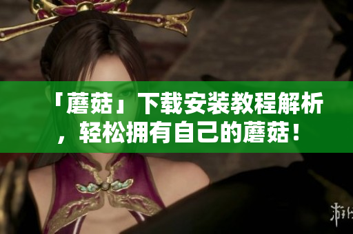 「蘑菇」下载安装教程解析，轻松拥有自己的蘑菇！