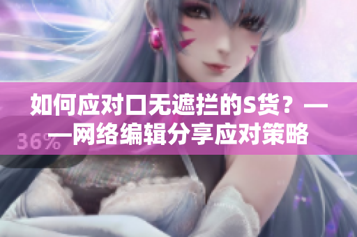 如何应对口无遮拦的S货？——网络编辑分享应对策略
