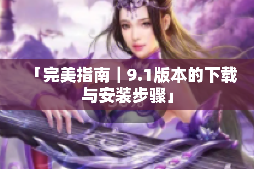「完美指南｜9.1版本的下载与安装步骤」