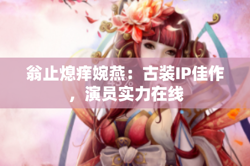 翁止熄痒婉燕：古装IP佳作，演员实力在线