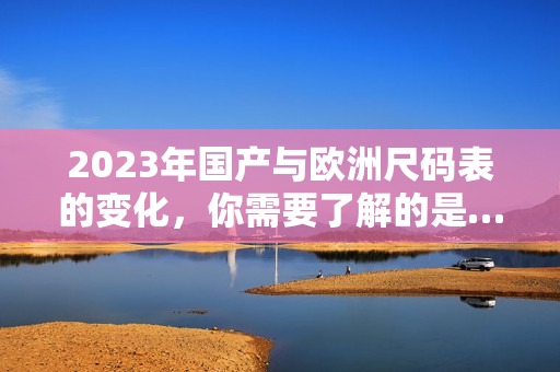2023年国产与欧洲尺码表的变化，你需要了解的是…