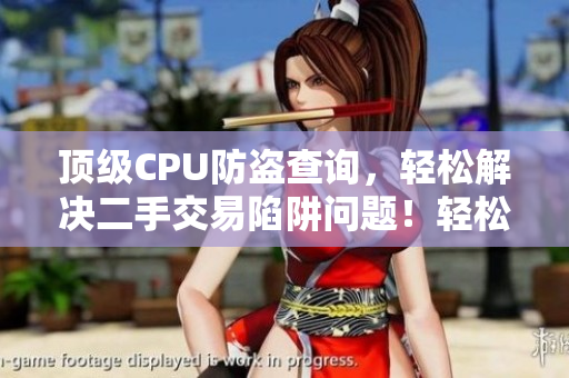 顶级CPU防盗查询，轻松解决二手交易陷阱问题！轻松解决二手交易CPU防盗陷阱！