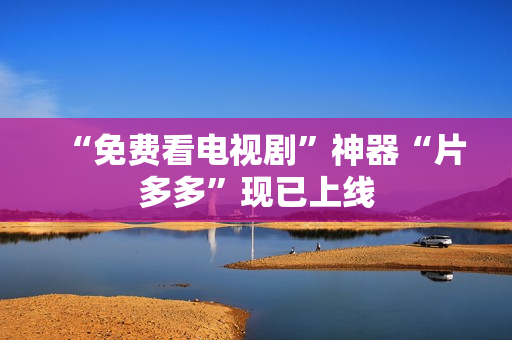 “免费看电视剧”神器“片多多”现已上线