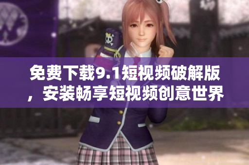 免费下载9.1短视频破解版，安装畅享短视频创意世界