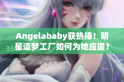 Angelababy获热捧！明星造梦工厂如何为她应援？