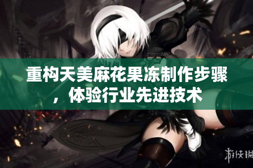 重构天美麻花果冻制作步骤，体验行业先进技术