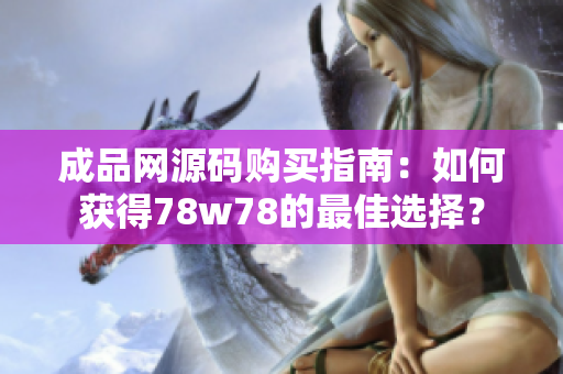 成品网源码购买指南：如何获得78w78的最佳选择？
