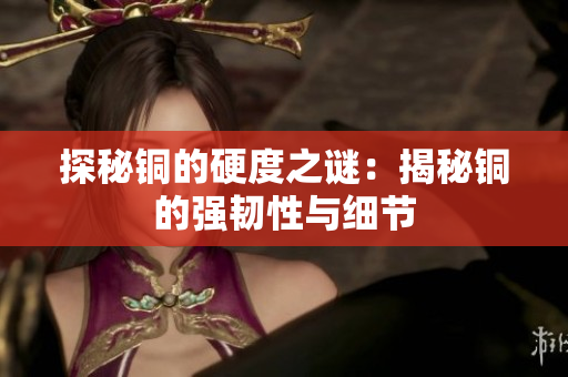 探秘铜的硬度之谜：揭秘铜的强韧性与细节