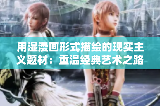 用湿漫画形式描绘的现实主义题材：重温经典艺术之路