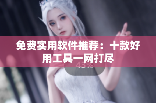 免费实用软件推荐：十款好用工具一网打尽
