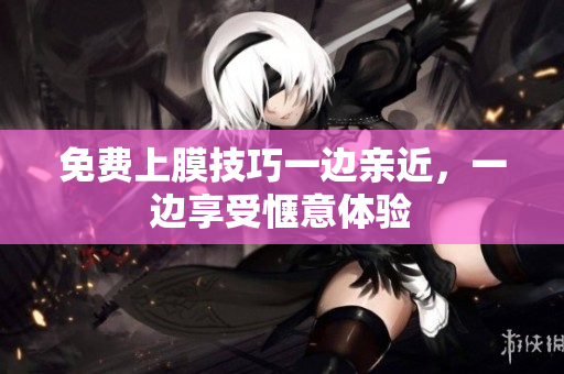 免费上膜技巧一边亲近，一边享受惬意体验