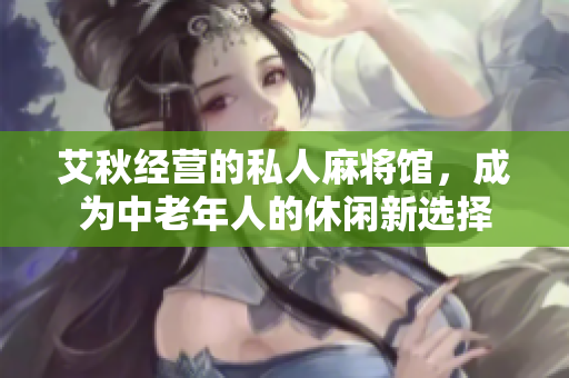 艾秋经营的私人麻将馆，成为中老年人的休闲新选择