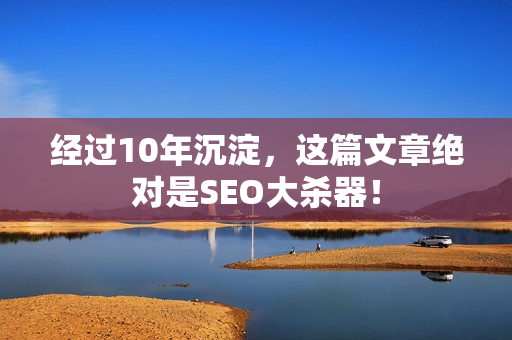 经过10年沉淀，这篇文章绝对是SEO大杀器！