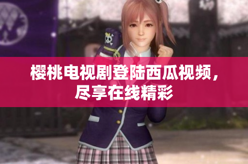 樱桃电视剧登陆西瓜视频，尽享在线精彩