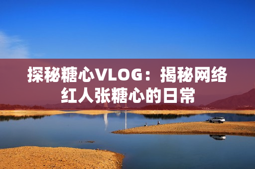 探秘糖心VLOG：揭秘网络红人张糖心的日常